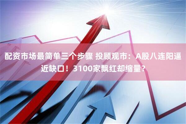 配资市场最简单三个步骤 投顾观市：A股八连阳逼近缺口！3100家飘红却缩量？