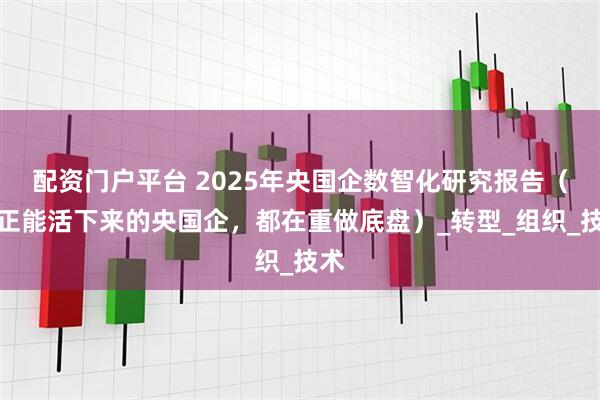 配资门户平台 2025年央国企数智化研究报告（真正能活下来的央国企，都在重做底盘）_转型_组织_技术