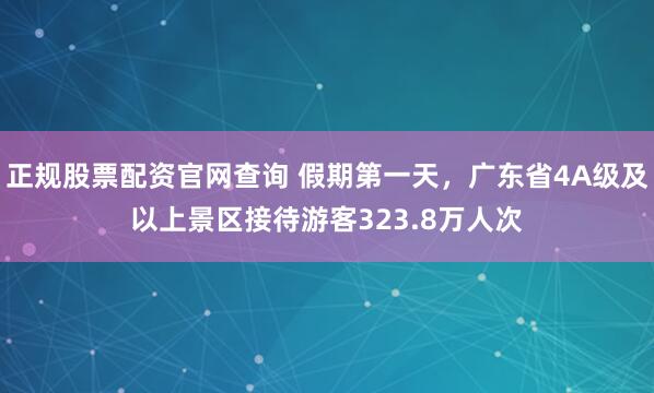 正规股票配资官网查询 假期第一天，广东省4A级及以上景区接待游客323.8万人次