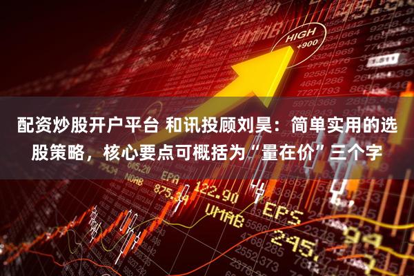 配资炒股开户平台 和讯投顾刘昊：简单实用的选股策略，核心要点可概括为“量在价”三个字