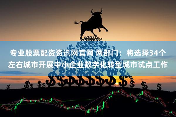 专业股票配资资讯网官网 两部门：将选择34个左右城市开展中小企业数字化转型城市试点工作