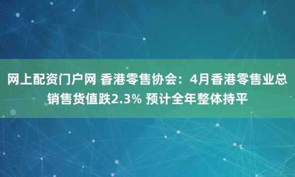 网上配资门户网 香港零售协会：4月香港零售业总销售货值跌2.3% 预计全年整体持平
