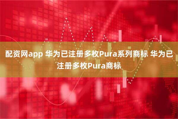 配资网app 华为已注册多枚Pura系列商标 华为已注册多枚Pura商标