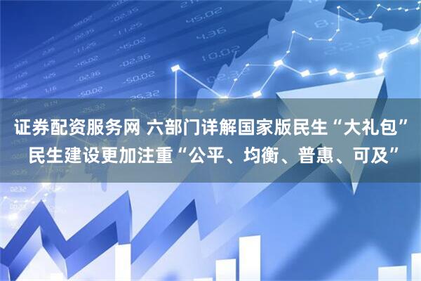 证券配资服务网 六部门详解国家版民生“大礼包” 民生建设更加注重“公平、均衡、普惠、可及”