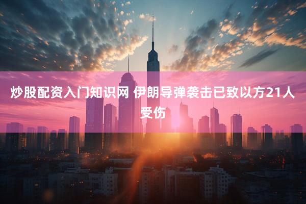 炒股配资入门知识网 伊朗导弹袭击已致以方21人受伤