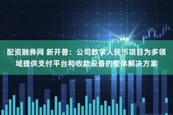 配资融券网 新开普：公司数字人民币项目为多领域提供支付平台和收款设备的整体解决方案