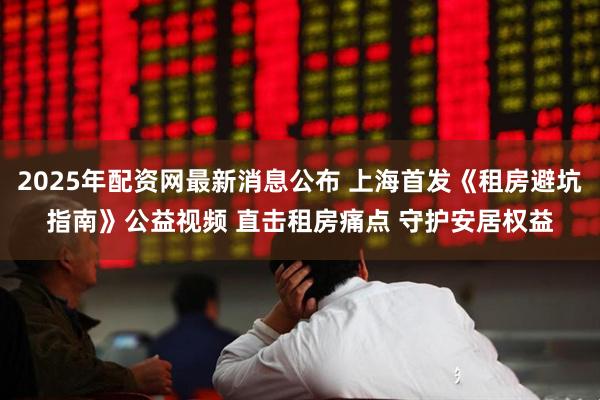 2025年配资网最新消息公布 上海首发《租房避坑指南》公益视频 直击租房痛点 守护安居权益