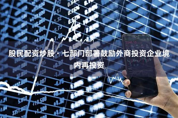 股民配资炒股 · 七部门部署鼓励外商投资企业境内再投资
