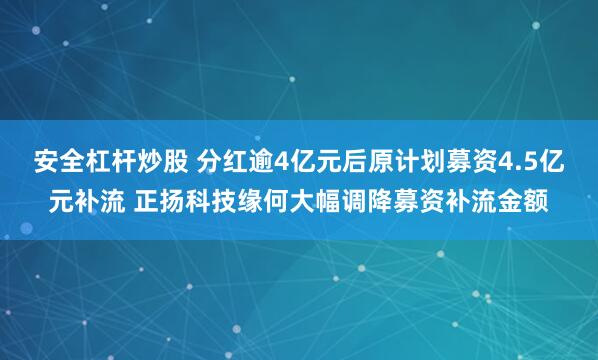 安全杠杆炒股 分红逾4亿元后原计划募资4.5亿元补流 正扬科技缘何大幅调降募资补流金额