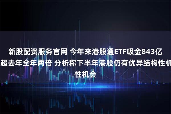 新股配资服务官网 今年来港股通ETF吸金843亿元 超去年全年两倍 分析称下半年港股仍有优异结构性机会