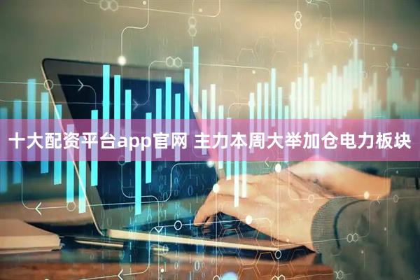十大配资平台app官网 主力本周大举加仓电力板块