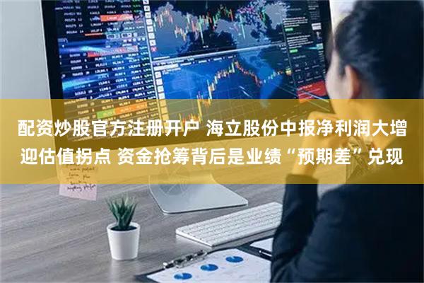 配资炒股官方注册开户 海立股份中报净利润大增迎估值拐点 资金抢筹背后是业绩“预期差”兑现