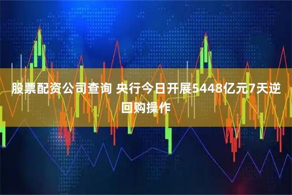 股票配资公司查询 央行今日开展5448亿元7天逆回购操作