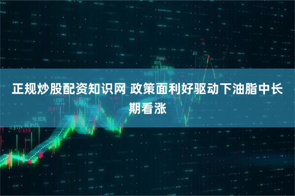 正规炒股配资知识网 政策面利好驱动下油脂中长期看涨