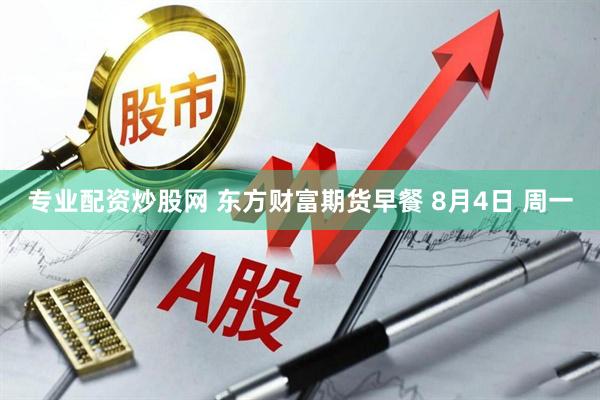 专业配资炒股网 东方财富期货早餐 8月4日 周一