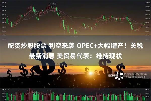 配资炒股股票 利空来袭 OPEC+大幅增产！关税最新消息 美贸易代表：维持现状