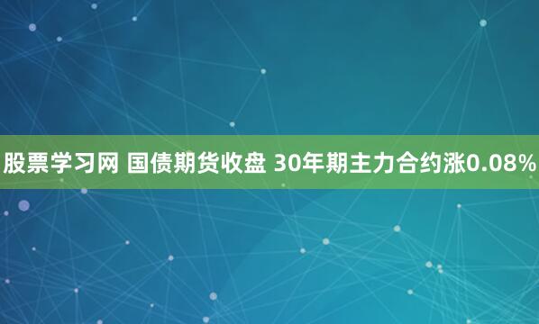 股票学习网 国债期货收盘 30年期主力合约涨0.08%
