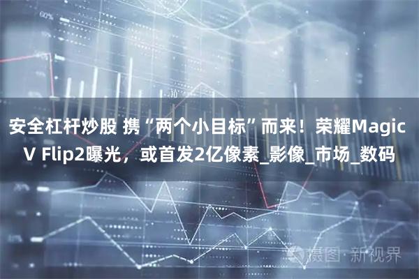 安全杠杆炒股 携“两个小目标”而来！荣耀Magic V Flip2曝光，或首发2亿像素_影像_市场_数码