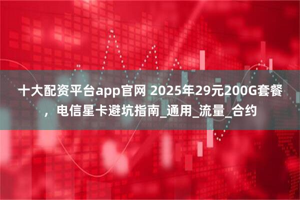 十大配资平台app官网 2025年29元200G套餐，电信星卡避坑指南_通用_流量_合约