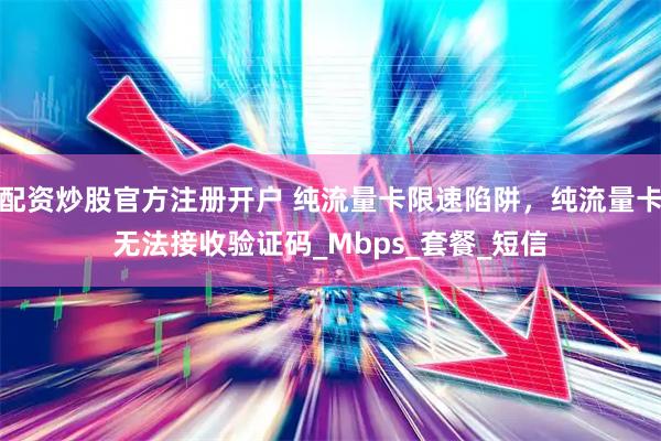 配资炒股官方注册开户 纯流量卡限速陷阱，纯流量卡无法接收验证码_Mbps_套餐_短信