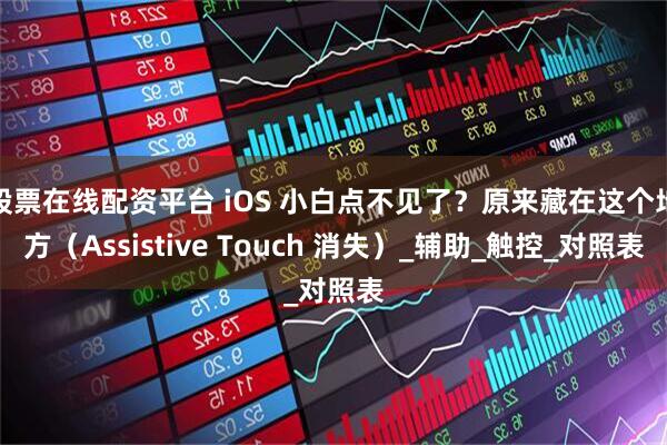 股票在线配资平台 iOS 小白点不见了？原来藏在这个地方（Assistive Touch 消失）_辅助_触控_对照表