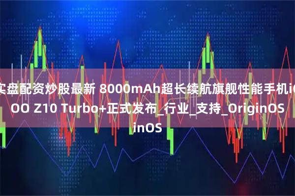 实盘配资炒股最新 8000mAh超长续航旗舰性能手机iQOO Z10 Turbo+正式发布_行业_支持_OriginOS