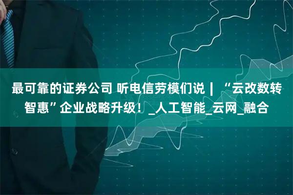 最可靠的证券公司 听电信劳模们说∣ “云改数转智惠”企业战略升级！_人工智能_云网_融合