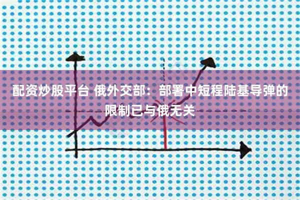 配资炒股平台 俄外交部：部署中短程陆基导弹的限制已与俄无关