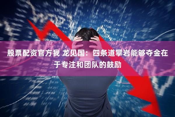 股票配资官方我 龙见国：四条道攀岩能够夺金在于专注和团队的鼓励