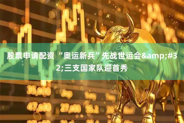 股票申请配资 “奥运新兵”先战世运会&#32;三支国家队迎首秀