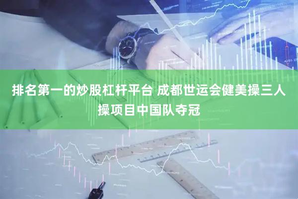 排名第一的炒股杠杆平台 成都世运会健美操三人操项目中国队夺冠