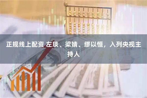 正规线上配资 左琰、梁婧、缪以恒，入列央视主持人