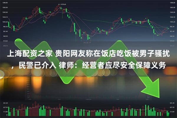 上海配资之家 贵阳网友称在饭店吃饭被男子骚扰，民警已介入 律师：经营者应尽安全保障义务