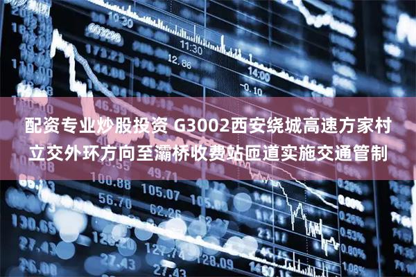 配资专业炒股投资 G3002西安绕城高速方家村立交外环方向至灞桥收费站匝道实施交通管制