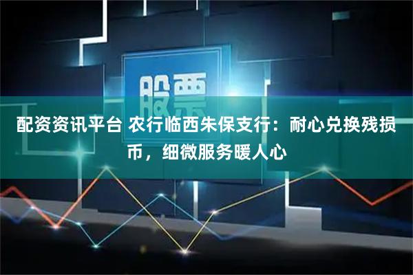 配资资讯平台 农行临西朱保支行：耐心兑换残损币，细微服务暖人心