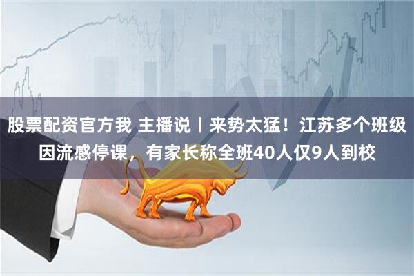 股票配资官方我 主播说丨来势太猛！江苏多个班级因流感停课，有家长称全班40人仅9人到校