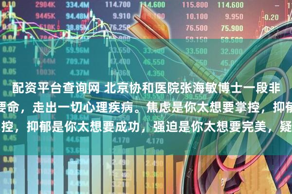 配资平台查询网 北京协和医院张海敏博士一段非常精辟的话：不要脸不要命，走出一切心理疾病。焦虑是你太想要掌控，抑郁是你太想要成功，强迫是你太想要完美，疑病是你太想要长生