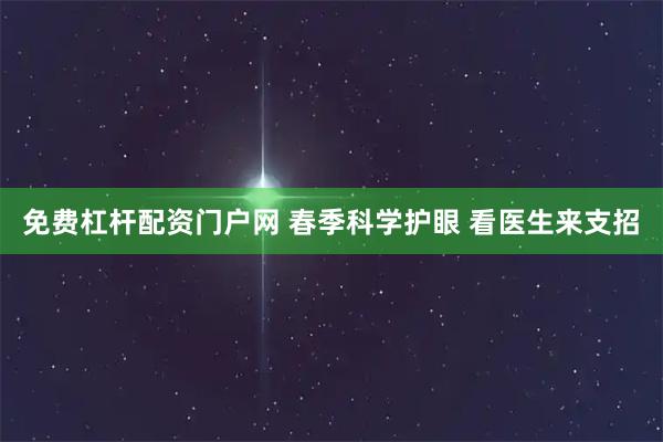 免费杠杆配资门户网 春季科学护眼 看医生来支招